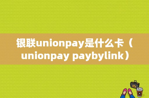 银联unionpay是什么卡（unionpay paybylink）